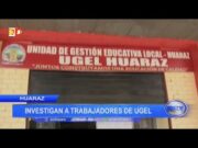 Huaraz: Investigan a trabajadores de UGEL