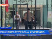 Chiclayo: delincuentes extorsionan a empresario